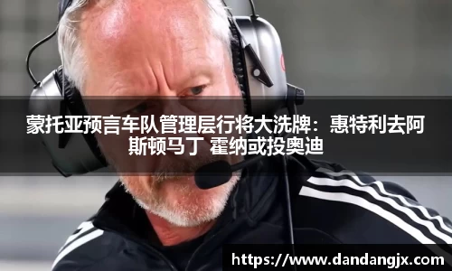蒙托亚预言车队管理层行将大洗牌：惠特利去阿斯顿马丁 霍纳或投奥迪