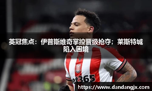 英冠焦点：伊普斯维奇掌控晋级抢夺；莱斯特城陷入困境