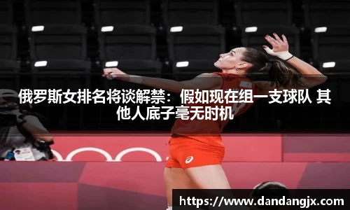 俄罗斯女排名将谈解禁：假如现在组一支球队 其他人底子毫无时机