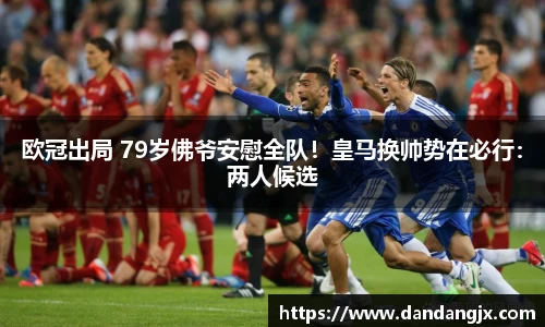 欧冠出局 79岁佛爷安慰全队！皇马换帅势在必行：两人候选